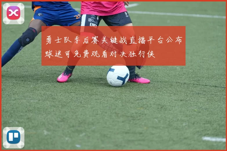勇士队季后赛关键战直播平台公布球迷可免费观看对决独行侠