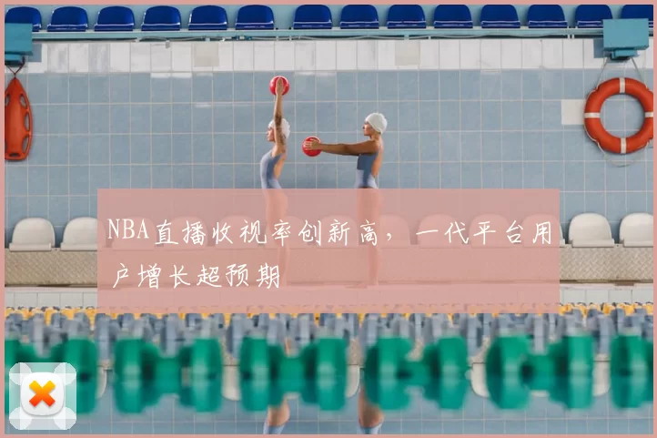 NBA直播收视率创新高，一代平台用户增长超预期