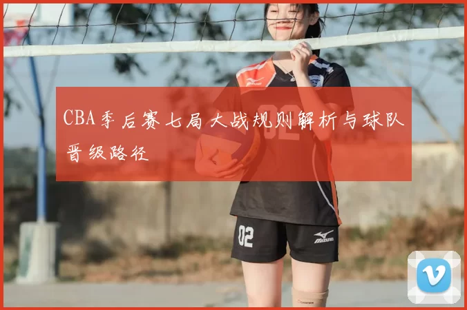 CBA季后赛七局大战规则解析与球队晋级路径