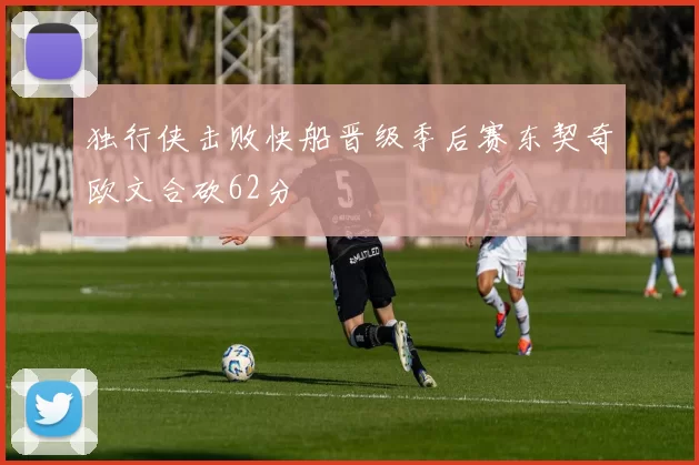 独行侠击败快船晋级季后赛东契奇欧文合砍62分