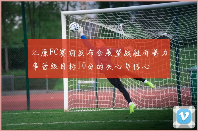 江原FC赛前发布会展望战胜海港力争晋级目标10分的决心与信心