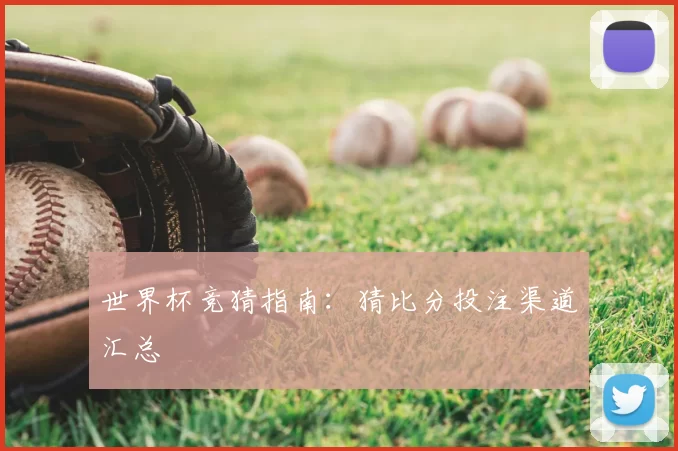 世界杯竞猜指南:猜比分投注渠道汇总