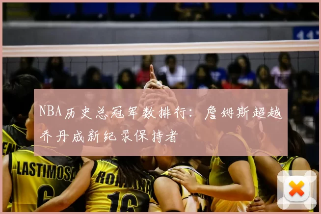 NBA历史总冠军数排行：詹姆斯超越乔丹成新纪录保持者