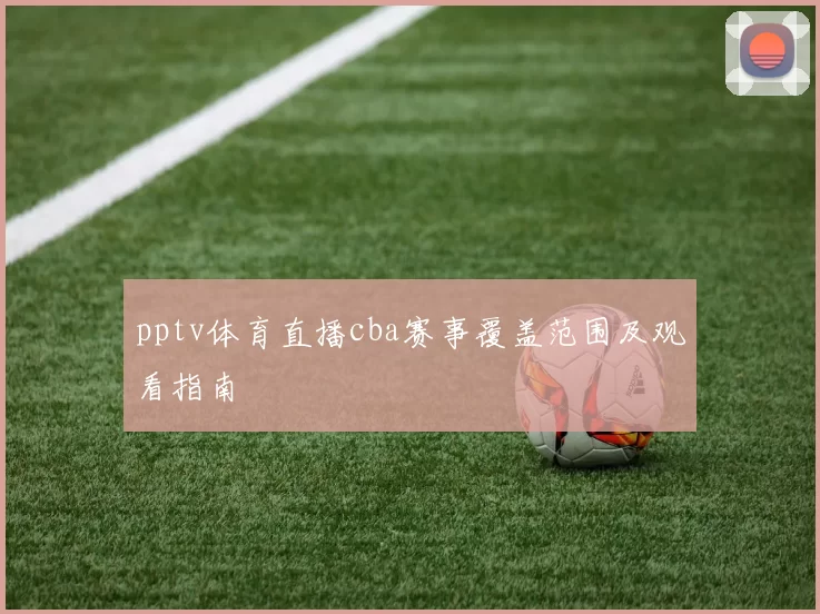 pptv体育直播cba赛事覆盖范围及观看指南