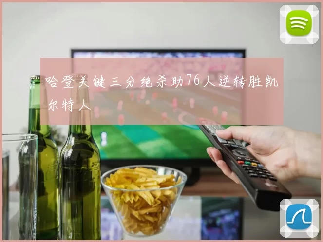 哈登关键三分绝杀助76人逆转胜凯尔特人