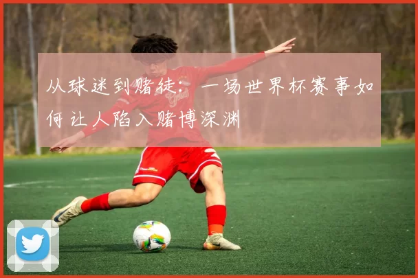 从球迷到赌徒:一场世界杯赛事如何让人陷入赌博深渊