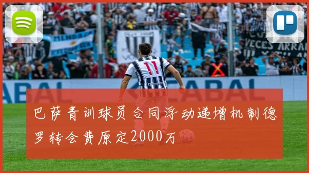 巴萨青训球员合同浮动递增机制德罗转会费原定2000万