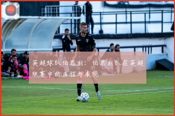 英超球队伯恩利：伯恩利队在英超联赛中的历程与表现