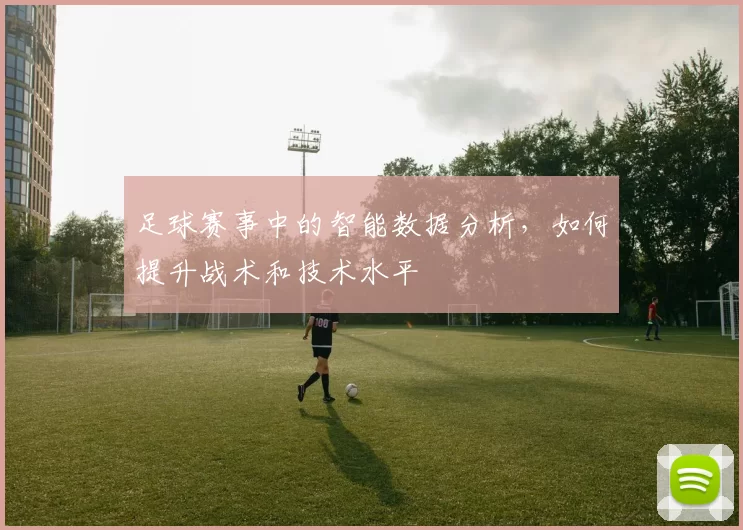 足球赛事中的智能数据分析，如何提升战术和技术水平