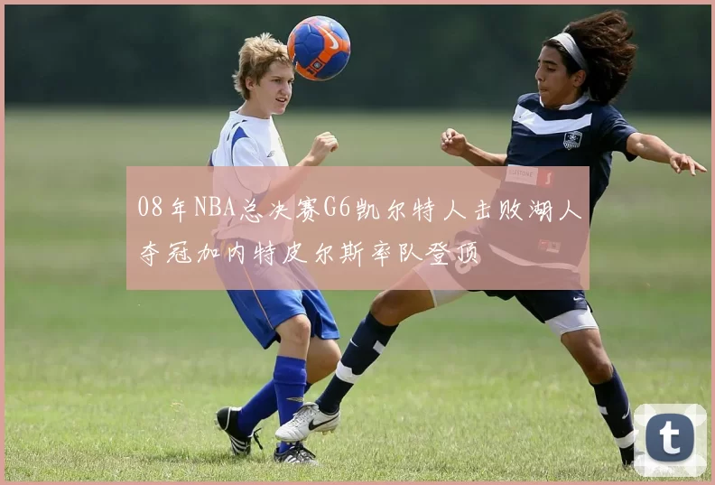 08年NBA总决赛G6凯尔特人击败湖人夺冠加内特皮尔斯率队登顶