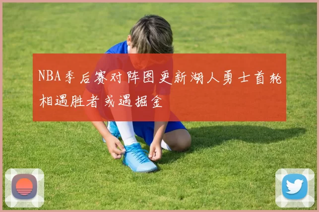 NBA季后赛对阵图更新湖人勇士首轮相遇胜者或遇掘金