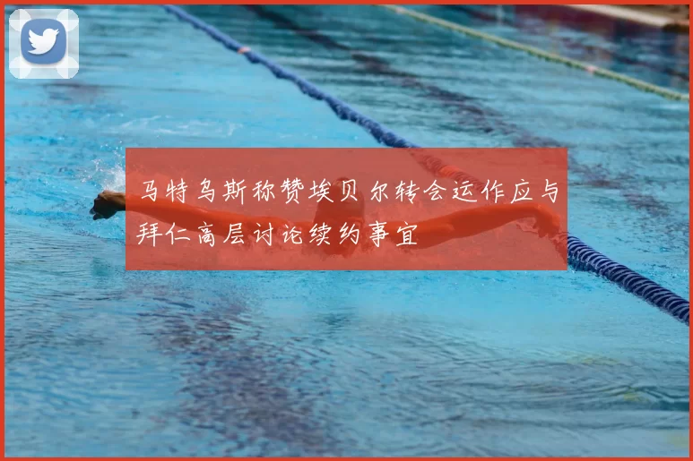 马特乌斯称赞埃贝尔转会运作应与拜仁高层讨论续约事宜