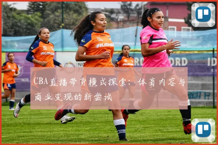 CBA直播带货模式探索:体育内容与商业变现的新尝试