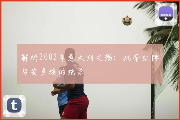 解析2002年意大利之殇:托蒂红牌与安贞焕的绝杀