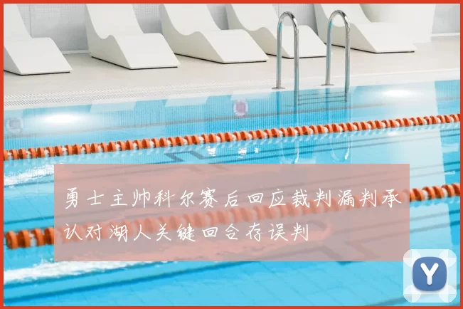 勇士主帅科尔赛后回应裁判漏判承认对湖人关键回合存误判
