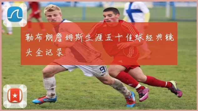 勒布朗詹姆斯生涯五十佳球经典镜头全记录