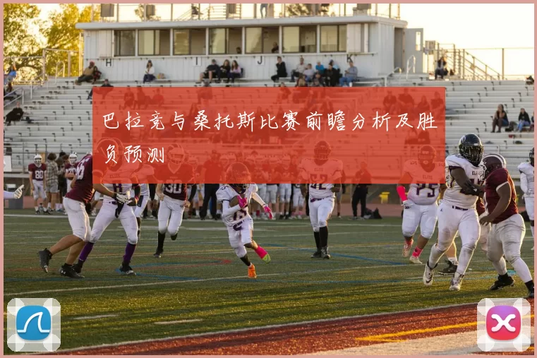 巴拉竞与桑托斯比赛前瞻分析及胜负预测