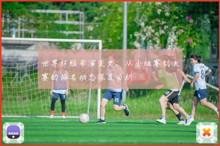 世界杯赔率演变史:从小组赛到决赛的排名动态深度分析