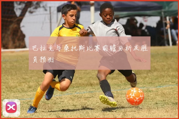 巴拉竞与桑托斯比赛前瞻分析及胜负预测