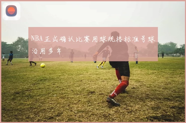 NBA正式确认比赛用球规格标准号球沿用多年