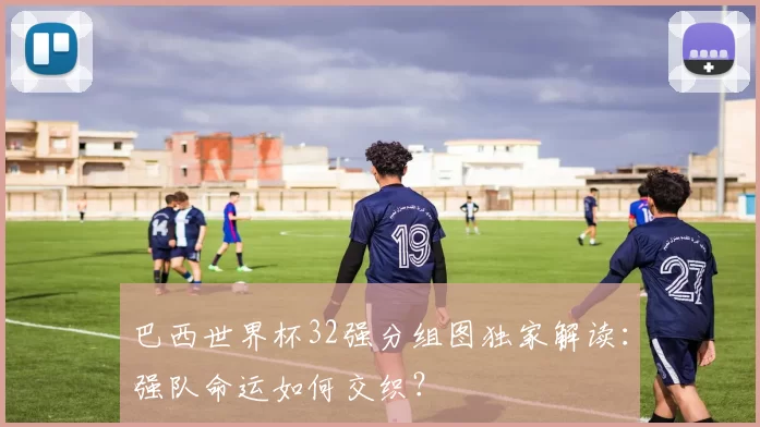 巴西世界杯32强分组图独家解读：强队命运如何交织？