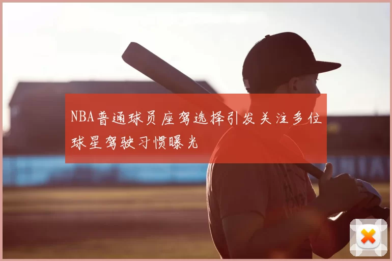 NBA普通球员座驾选择引发关注多位球星驾驶习惯曝光