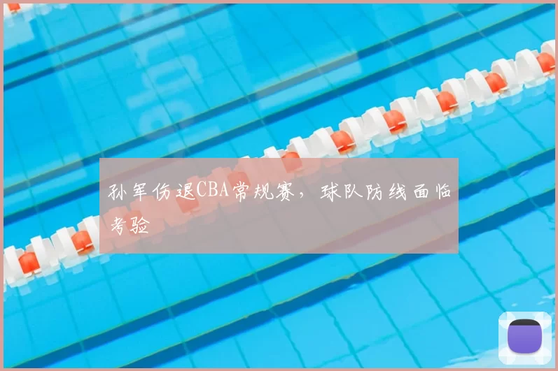 孙军伤退CBA常规赛，球队防线面临考验