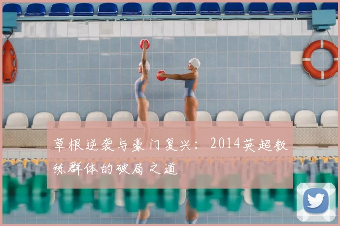 草根逆袭与豪门复兴:2014英超教练群体的破局之道