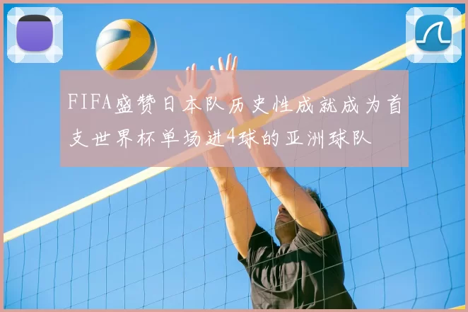 FIFA盛赞日本队历史性成就成为首支世界杯单场进4球的亚洲球队