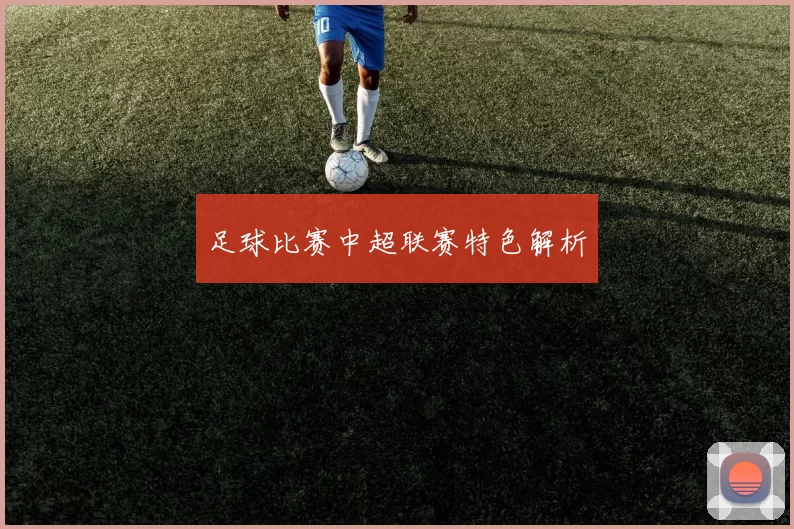 足球比赛中超联赛特色解析