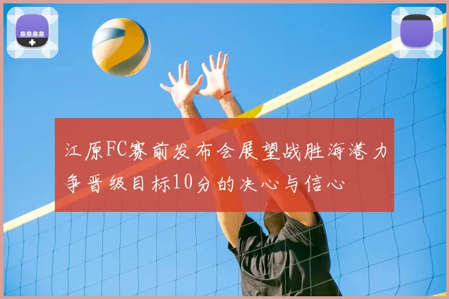 江原FC赛前发布会展望战胜海港力争晋级目标10分的决心与信心