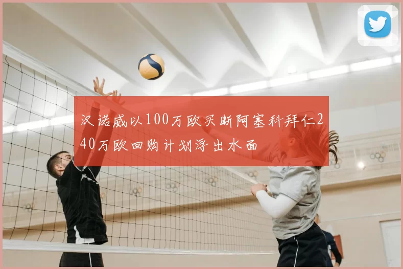 汉诺威以100万欧买断阿塞科拜仁240万欧回购计划浮出水面