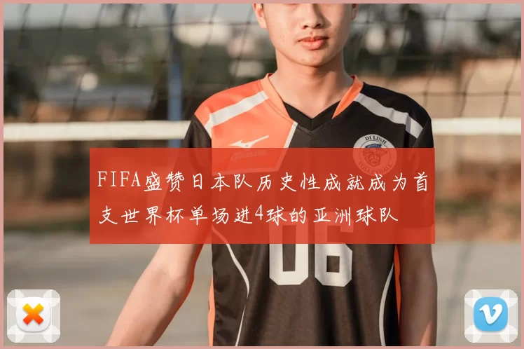 FIFA盛赞日本队历史性成就成为首支世界杯单场进4球的亚洲球队