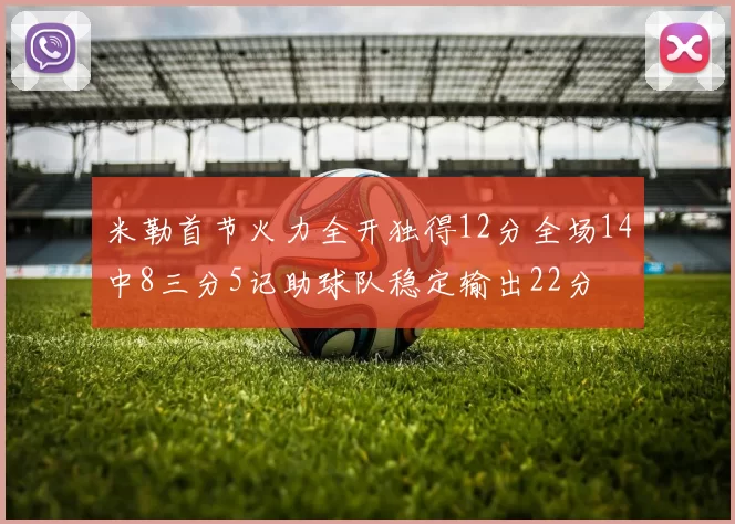米勒首节火力全开独得12分全场14中8三分5记助球队稳定输出22分