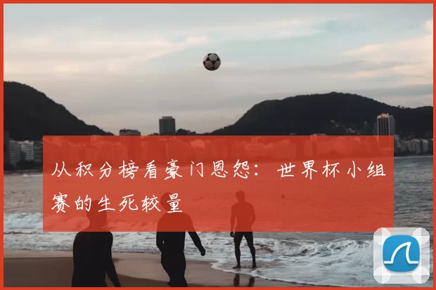 从积分榜看豪门恩怨:世界杯小组赛的生死较量