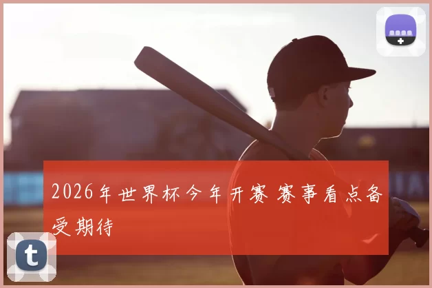 2026年世界杯今年开赛 赛事看点备受期待