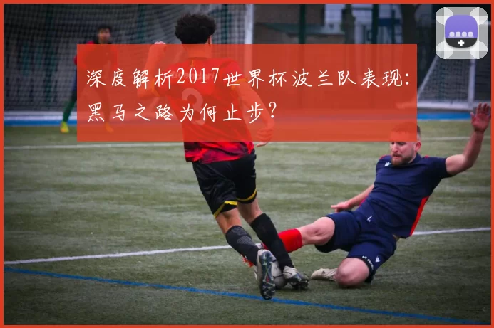 深度解析2017世界杯波兰队表现：黑马之路为何止步？