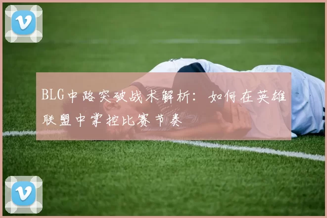 BLG中路突破战术解析：如何在英雄联盟中掌控比赛节奏