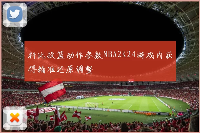 科比投篮动作参数NBA2K24游戏内获得精准还原调整