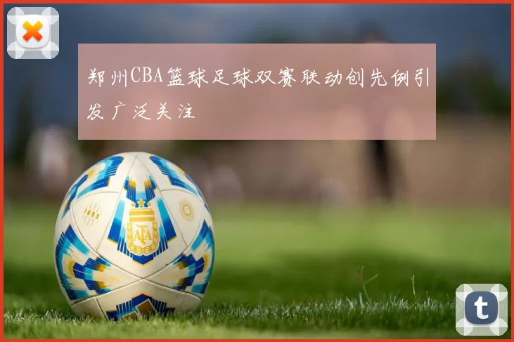 郑州CBA篮球足球双赛联动创先例引发广泛关注