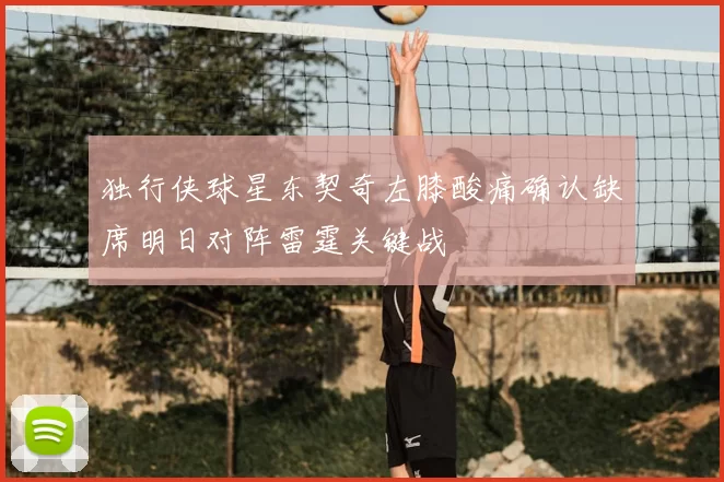 独行侠球星东契奇左膝酸痛确认缺席明日对阵雷霆关键战
