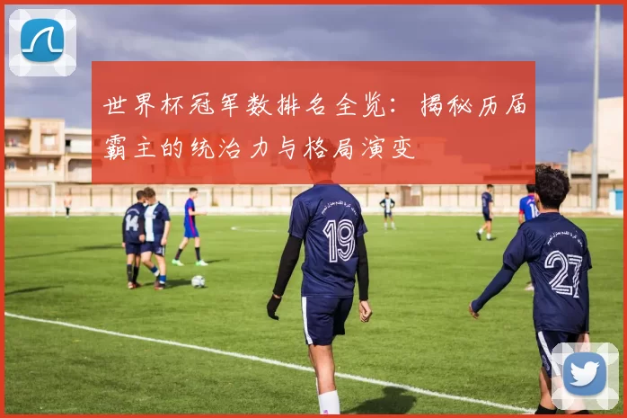 世界杯冠军数排名全览:揭秘历届霸主的统治力与格局演变