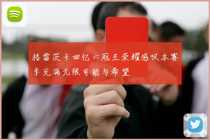 格雷茨卡回忆六冠王荣耀感叹本赛季充满无限可能与希望