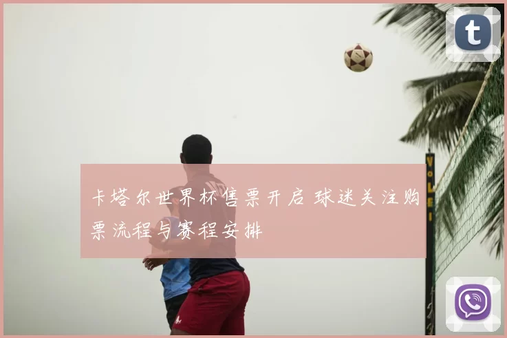 卡塔尔世界杯售票开启 球迷关注购票流程与赛程安排