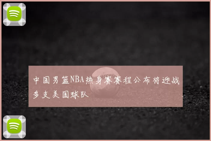 中国男篮NBA热身赛赛程公布将迎战多支美国球队