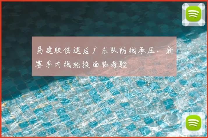易建联伤退后广东队防线承压,新赛季内线轮换面临考验