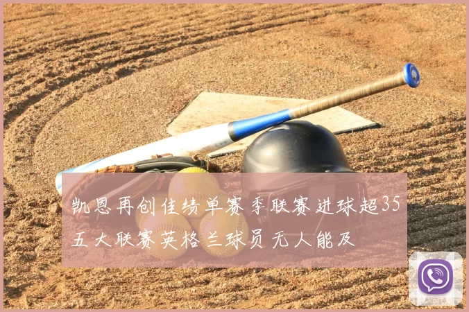 凯恩再创佳绩单赛季联赛进球超35五大联赛英格兰球员无人能及