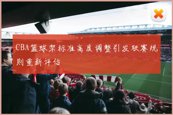 CBA篮球架标准高度调整引发联赛规则重新评估