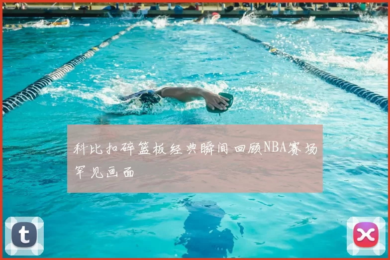 科比扣碎篮板经典瞬间回顾NBA赛场罕见画面