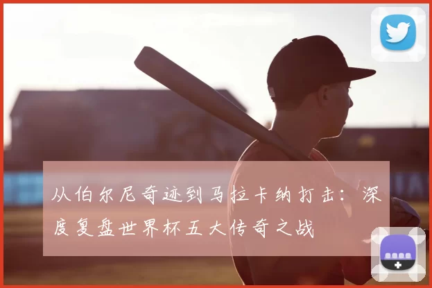 从伯尔尼奇迹到马拉卡纳打击:深度复盘世界杯五大传奇之战